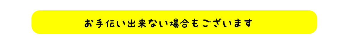 お手伝い出来ない場合もございます